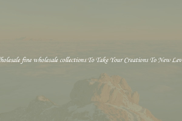 Wholesale fine wholesale collections To Take Your Creations To New Levels