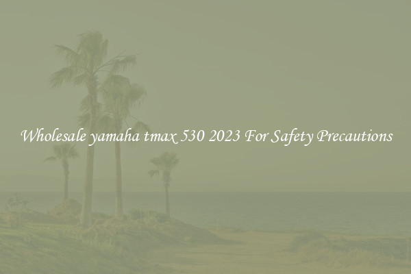 Wholesale yamaha tmax 530 2023 For Safety Precautions