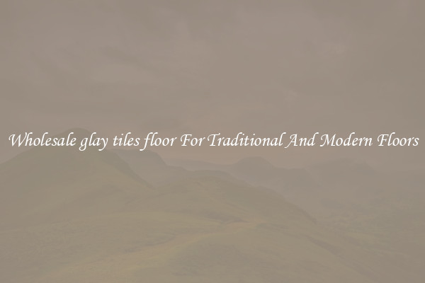 Wholesale glay tiles floor For Traditional And Modern Floors