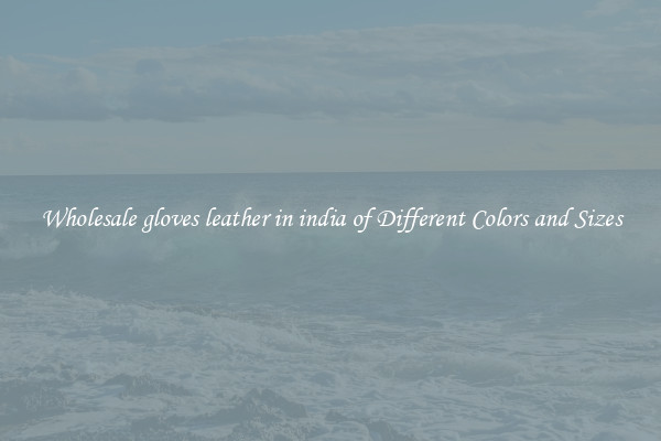 Wholesale gloves leather in india of Different Colors and Sizes