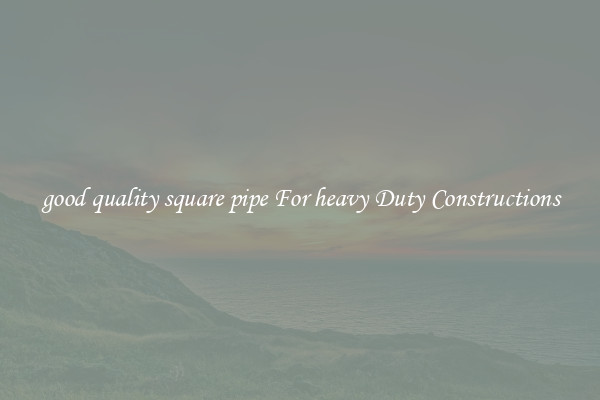 good quality square pipe For heavy Duty Constructions