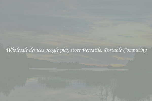 Wholesale devices google play store Versatile, Portable Computing