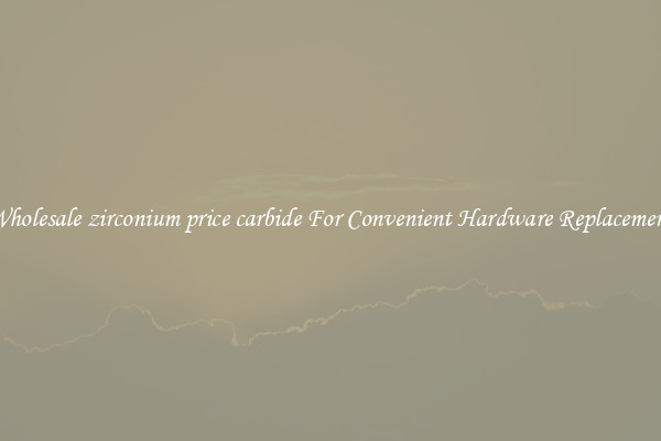 Wholesale zirconium price carbide For Convenient Hardware Replacement
