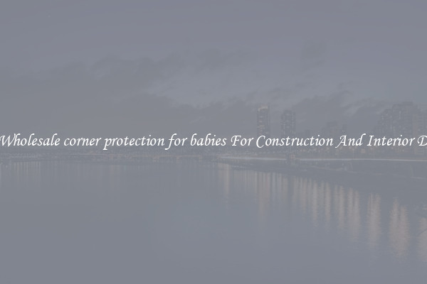 Buy Wholesale corner protection for babies For Construction And Interior Design