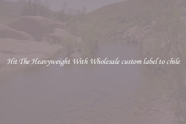 Hit The Heavyweight With Wholesale custom label to chile