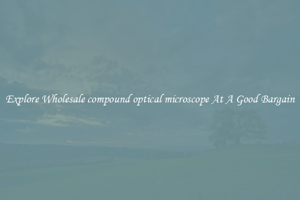 Explore Wholesale compound optical microscope At A Good Bargain