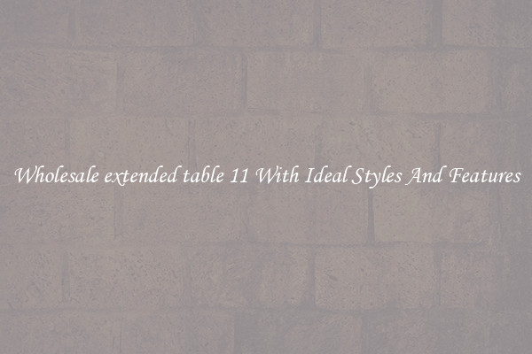 Wholesale extended table 11 With Ideal Styles And Features