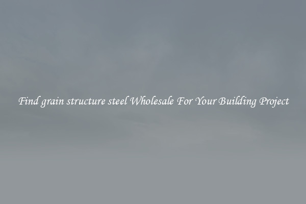 Find grain structure steel Wholesale For Your Building Project