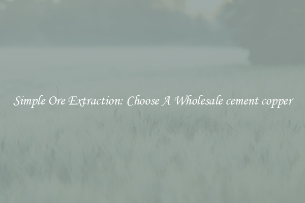 Simple Ore Extraction: Choose A Wholesale cement copper