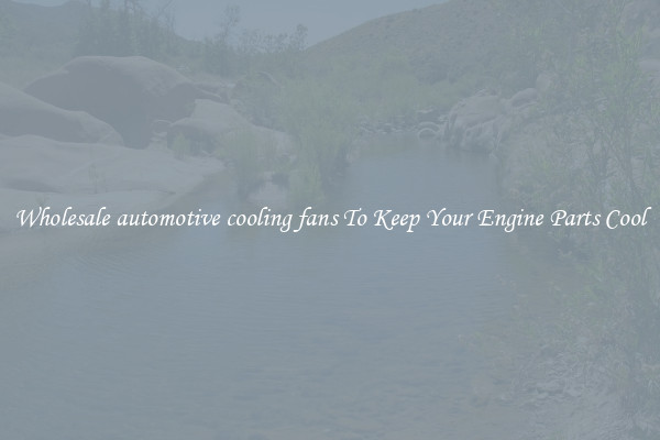 Wholesale automotive cooling fans To Keep Your Engine Parts Cool