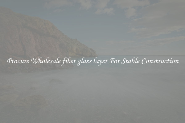 Procure Wholesale fiber glass layer For Stable Construction