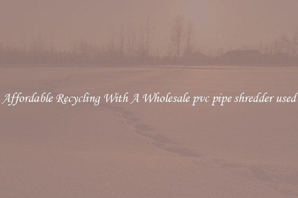 Affordable Recycling With A Wholesale pvc pipe shredder used
