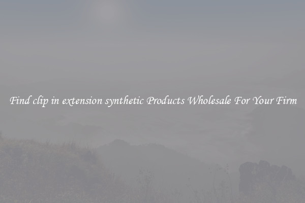 Find clip in extension synthetic Products Wholesale For Your Firm