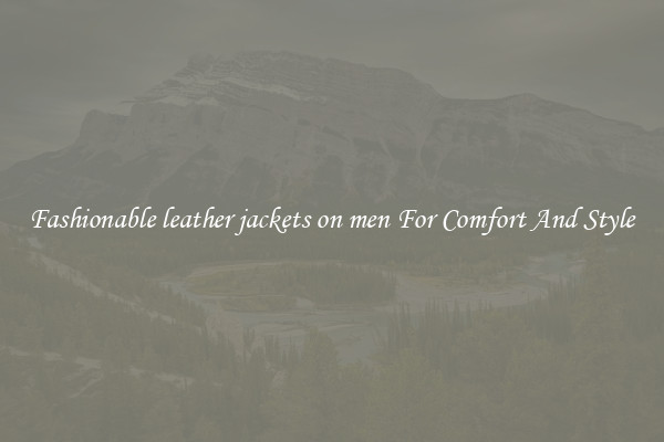Fashionable leather jackets on men For Comfort And Style