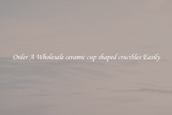 Order A Wholesale ceramic cup shaped crucibles Easily