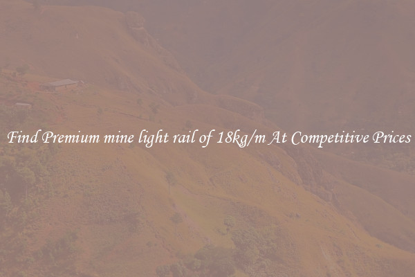 Find Premium mine light rail of 18kg/m At Competitive Prices