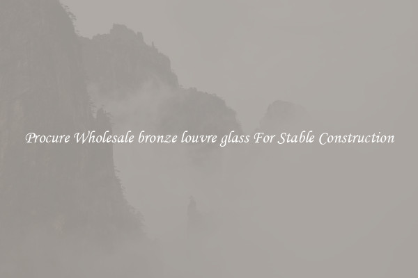 Procure Wholesale bronze louvre glass For Stable Construction