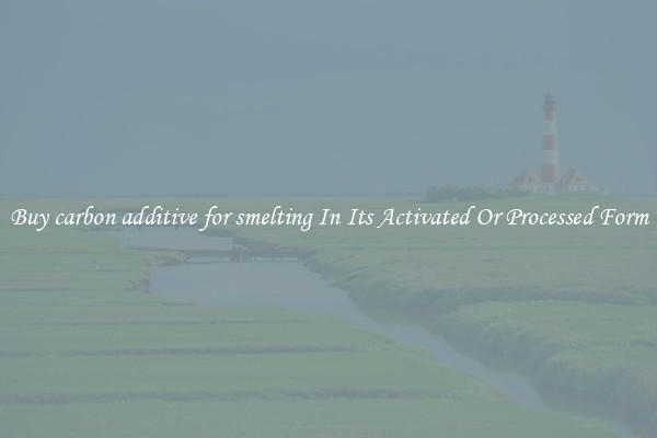 Buy carbon additive for smelting In Its Activated Or Processed Form
