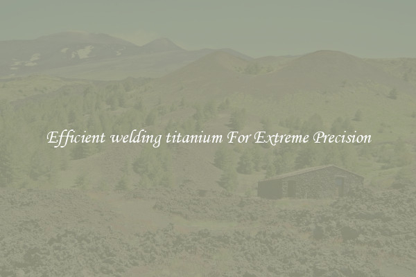 Efficient welding titanium For Extreme Precision
