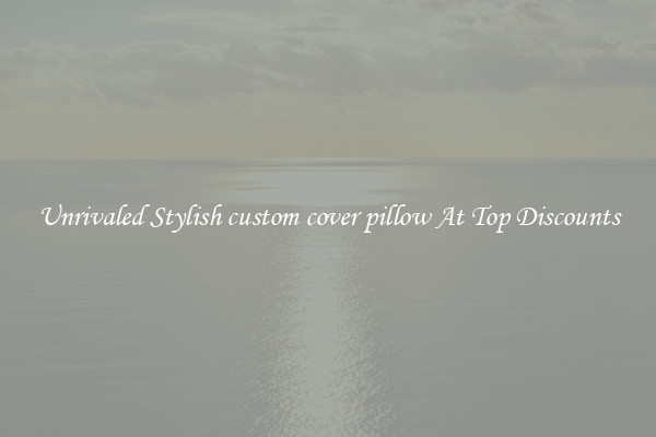 Unrivaled Stylish custom cover pillow At Top Discounts