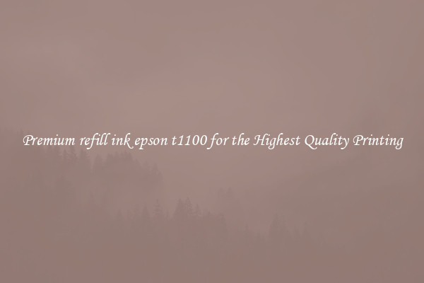 Premium refill ink epson t1100 for the Highest Quality Printing