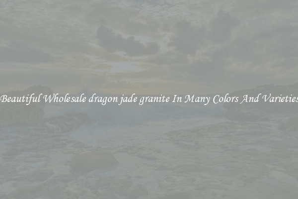 Beautiful Wholesale dragon jade granite In Many Colors And Varieties