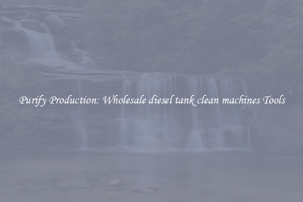 Purify Production: Wholesale diesel tank clean machines Tools