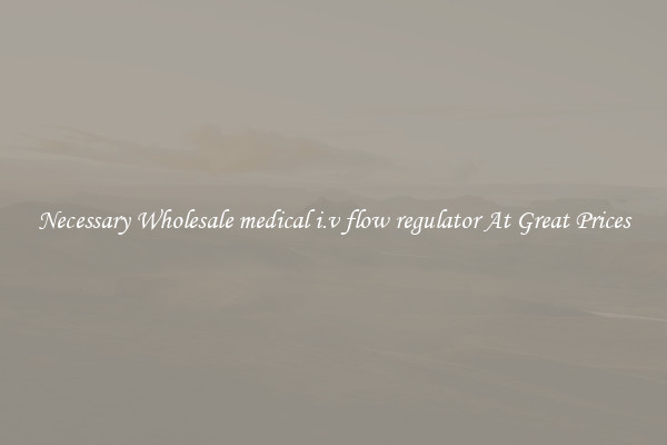 Necessary Wholesale medical i.v flow regulator At Great Prices