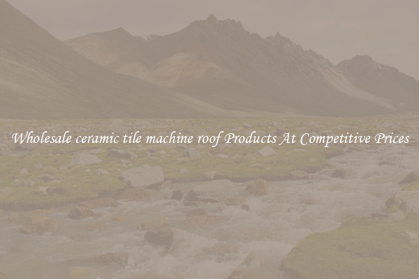 Wholesale ceramic tile machine roof Products At Competitive Prices