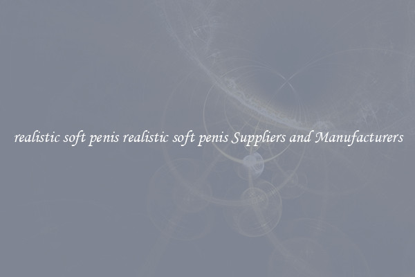realistic soft penis realistic soft penis Suppliers and Manufacturers