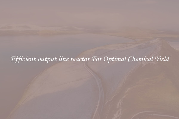 Efficient output line reactor For Optimal Chemical Yield
