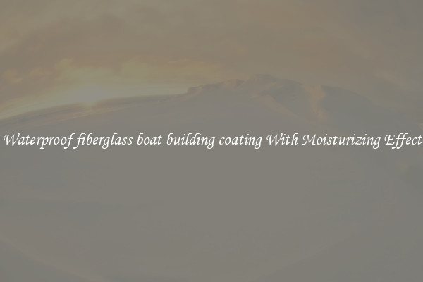 Waterproof fiberglass boat building coating With Moisturizing Effect