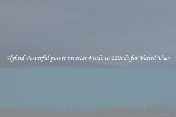 Hybrid Powerful power inverter 48vdc to 220vdc for Varied Uses
