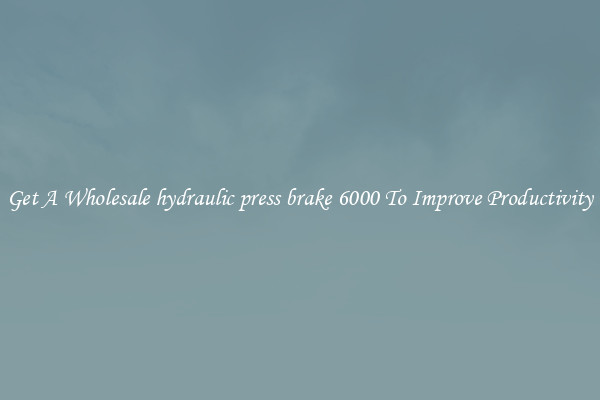 Get A Wholesale hydraulic press brake 6000 To Improve Productivity