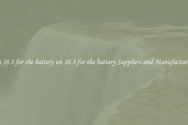 un 38.3 for the battery un 38.3 for the battery Suppliers and Manufacturers