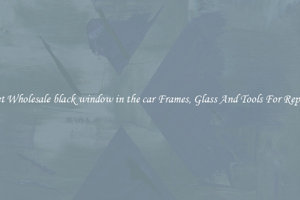 Get Wholesale black window in the car Frames, Glass And Tools For Repair