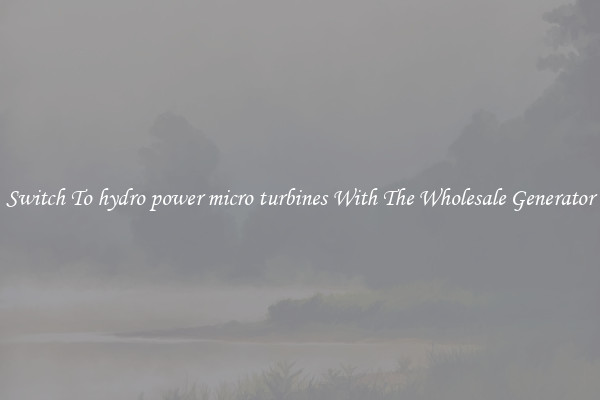 Switch To hydro power micro turbines With The Wholesale Generator