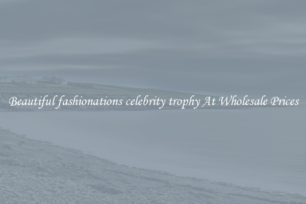 Beautiful fashionations celebrity trophy At Wholesale Prices