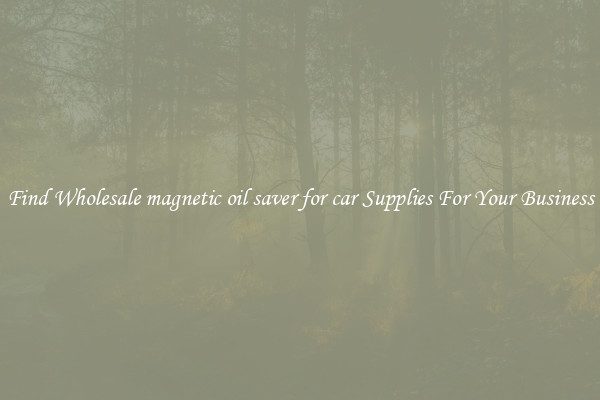 Find Wholesale magnetic oil saver for car Supplies For Your Business