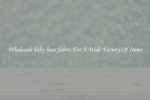 Wholesale baby bear fabric For A Wide Variety Of Items