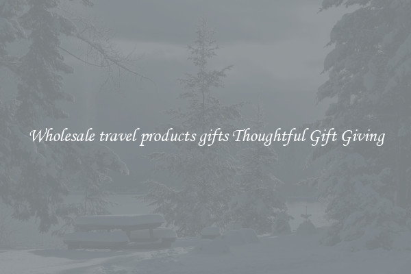 Wholesale travel products gifts Thoughtful Gift Giving