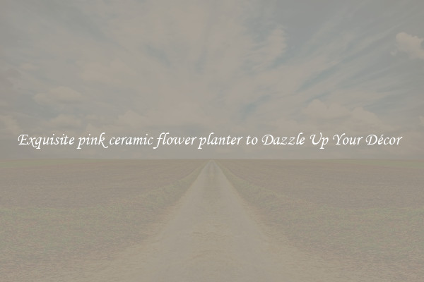 Exquisite pink ceramic flower planter to Dazzle Up Your Décor  
