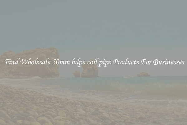 Find Wholesale 50mm hdpe coil pipe Products For Businesses