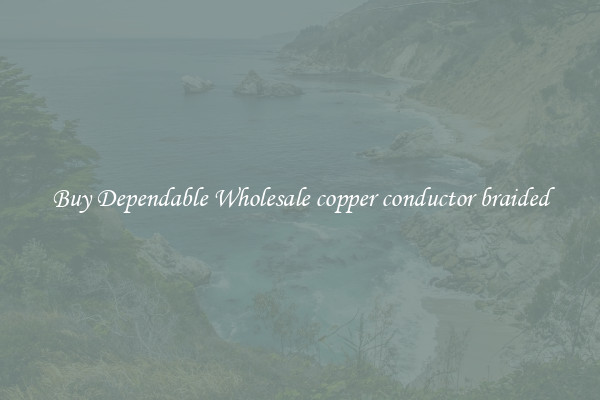 Buy Dependable Wholesale copper conductor braided