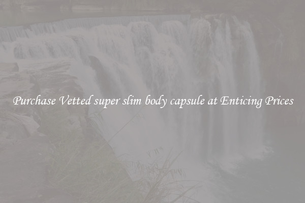 Purchase Vetted super slim body capsule at Enticing Prices