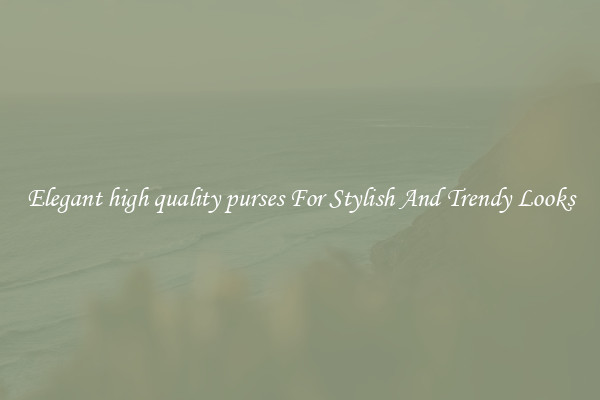Elegant high quality purses For Stylish And Trendy Looks